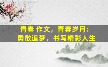 青春 作文，青春岁月：勇敢追梦，书写精彩人生